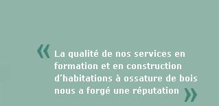 La qualit� de nos services en formation et en construction d'habitations � ossature de bois nous a forg� une r�putation d'excellence reconnue internationalement.